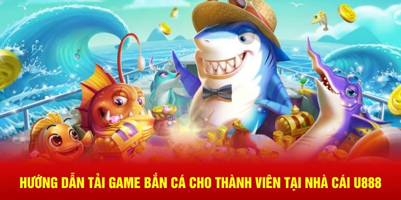 Hướng Dẫn Tải Game Bắn Cá Cho Thành Viên Tại Nhà Cái U888