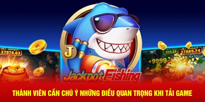 Thành viên cần chú ý những điều quan trọng khi tải game
