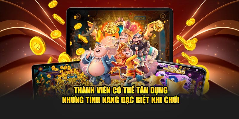 Thành viên có thể tận dụng những tính năng đặc biệt khi chơi