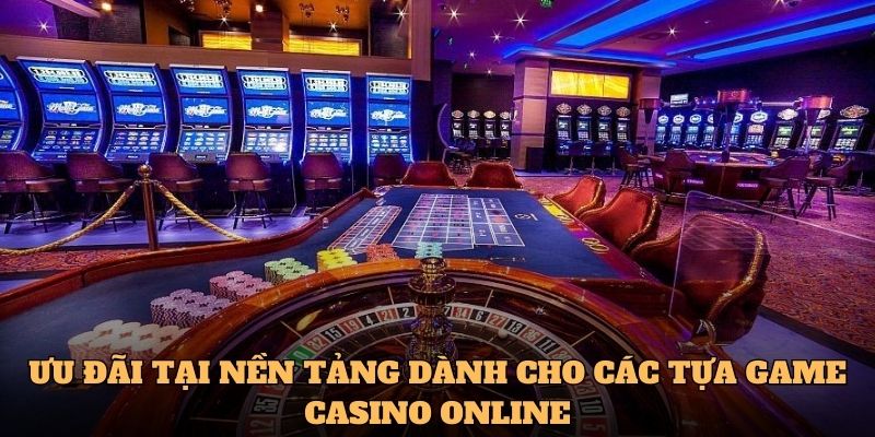 Ưu đãi tại nền tảng dành cho các tựa game casino online
